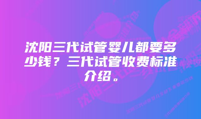 沈阳三代试管婴儿都要多少钱？三代试管收费标准介绍。