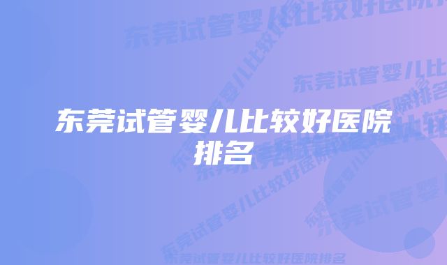 东莞试管婴儿比较好医院排名