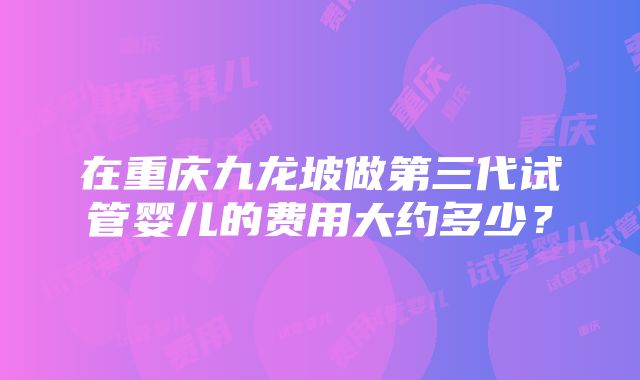 在重庆九龙坡做第三代试管婴儿的费用大约多少？