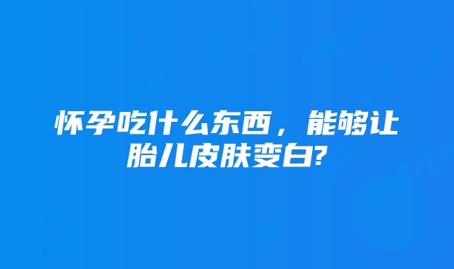 怀孕吃什么东西，能够让胎儿皮肤变白?