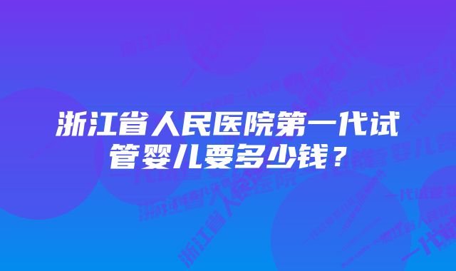 浙江省人民医院第一代试管婴儿要多少钱？