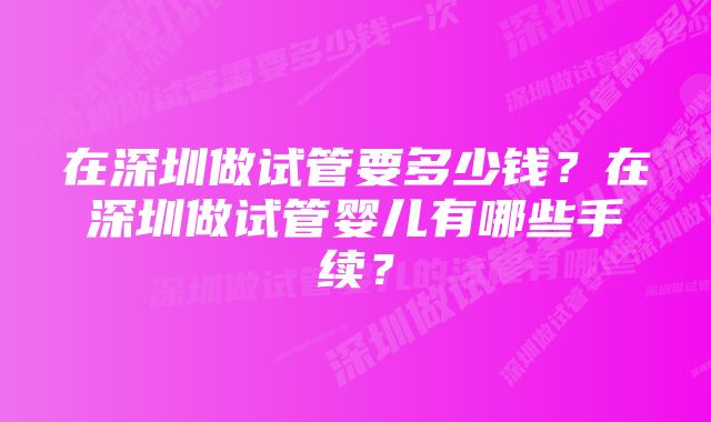 在深圳做试管要多少钱？在深圳做试管婴儿有哪些手续？