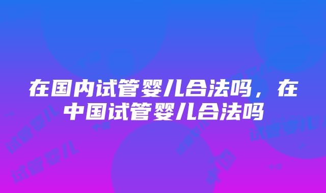 在国内试管婴儿合法吗，在中国试管婴儿合法吗