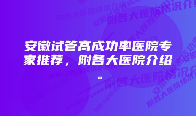 安徽试管高成功率医院专家推荐，附各大医院介绍。