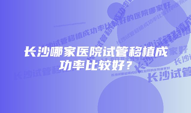 长沙哪家医院试管移植成功率比较好？