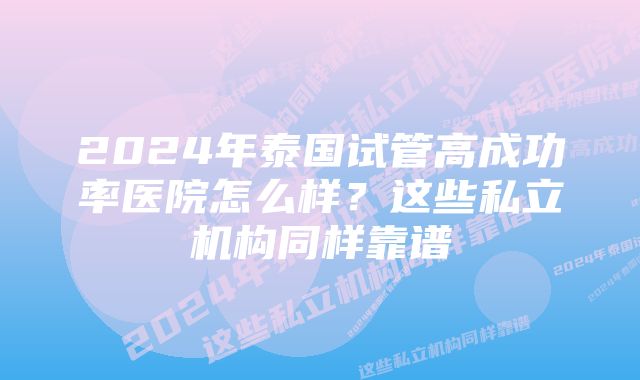 2024年泰国试管高成功率医院怎么样？这些私立机构同样靠谱