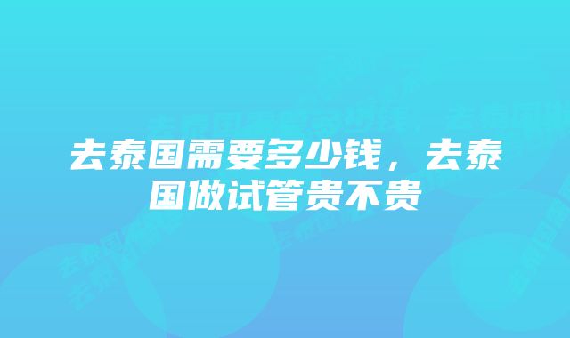 去泰国需要多少钱，去泰国做试管贵不贵