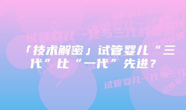 「技术解密」试管婴儿“三代”比“一代”先进？