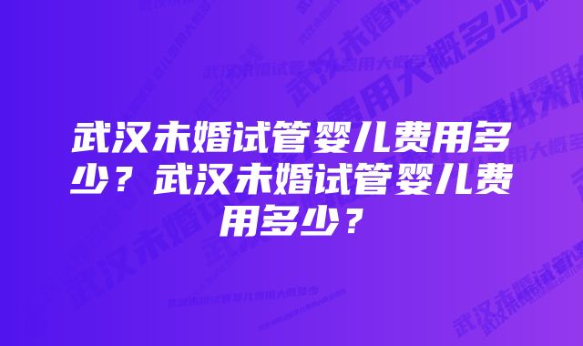 武汉未婚试管婴儿费用多少？武汉未婚试管婴儿费用多少？