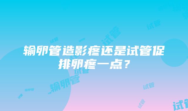 输卵管造影疼还是试管促排卵疼一点？