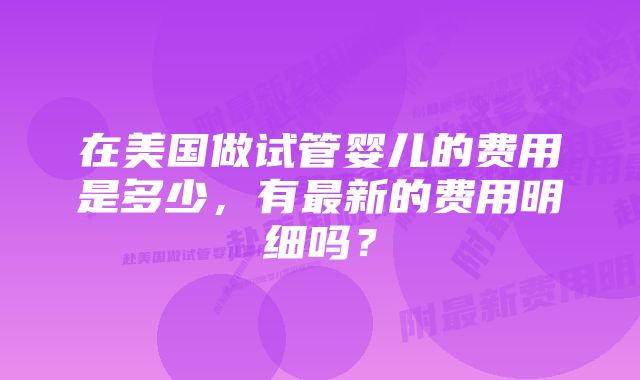 在美国做试管婴儿的费用是多少，有最新的费用明细吗？