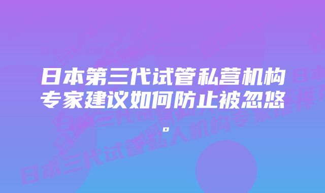 日本第三代试管私营机构专家建议如何防止被忽悠。