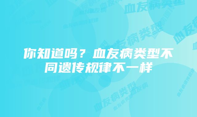 你知道吗？血友病类型不同遗传规律不一样