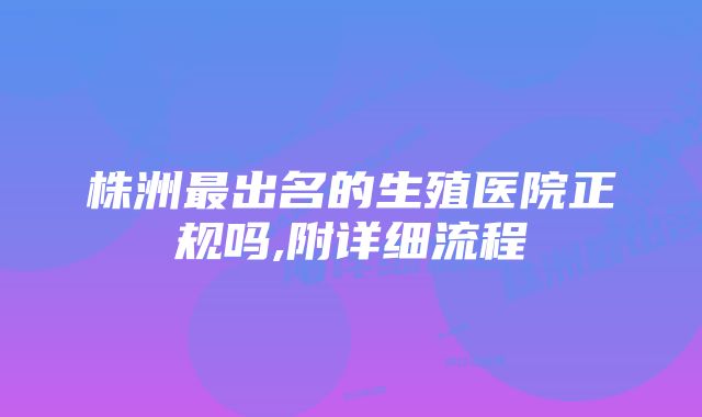 株洲最出名的生殖医院正规吗,附详细流程