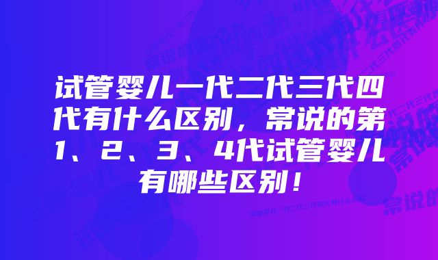 试管婴儿一代二代三代四代有什么区别，常说的第1、2、3、4代试管婴儿有哪些区别！