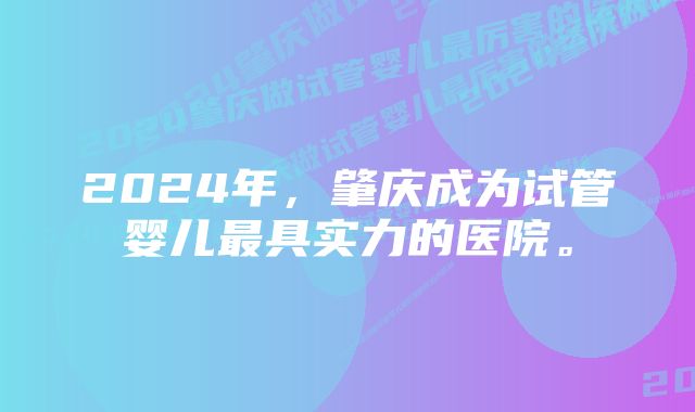 2024年，肇庆成为试管婴儿最具实力的医院。