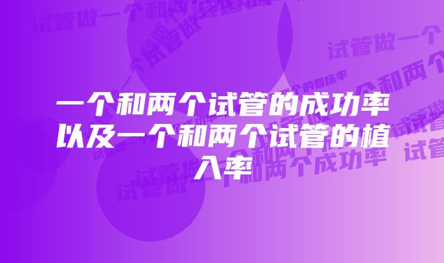 一个和两个试管的成功率以及一个和两个试管的植入率