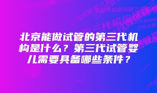 北京能做试管的第三代机构是什么？第三代试管婴儿需要具备哪些条件？