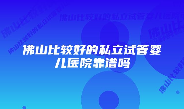 佛山比较好的私立试管婴儿医院靠谱吗