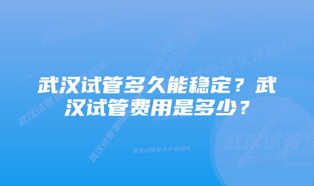 武汉试管多久能稳定？武汉试管费用是多少？