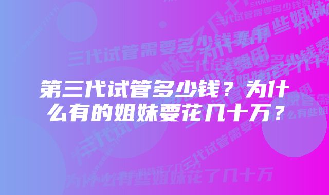 第三代试管多少钱？为什么有的姐妹要花几十万？