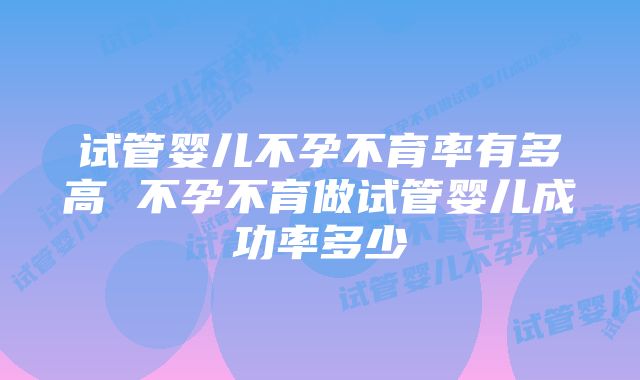 试管婴儿不孕不育率有多高 不孕不育做试管婴儿成功率多少