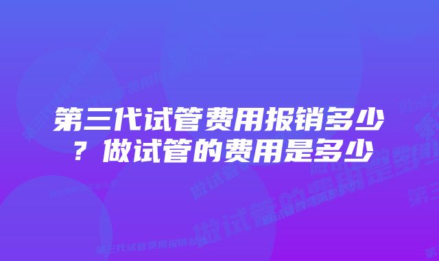 第三代试管费用报销多少？做试管的费用是多少