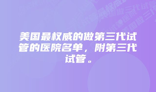 美国最权威的做第三代试管的医院名单，附第三代试管。