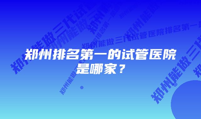 郑州排名第一的试管医院是哪家？