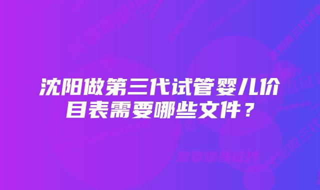 沈阳做第三代试管婴儿价目表需要哪些文件？