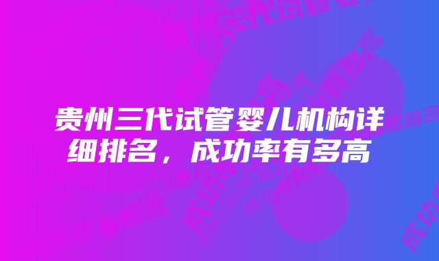 贵州三代试管婴儿机构详细排名，成功率有多高