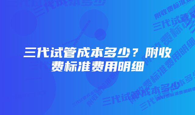 三代试管成本多少？附收费标准费用明细