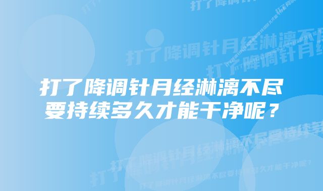 打了降调针月经淋漓不尽要持续多久才能干净呢？