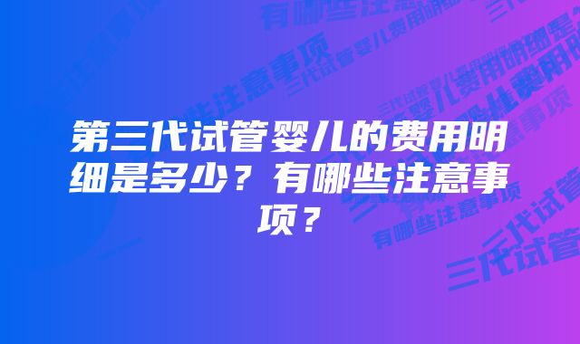 第三代试管婴儿的费用明细是多少？有哪些注意事项？