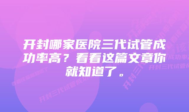 开封哪家医院三代试管成功率高？看看这篇文章你就知道了。