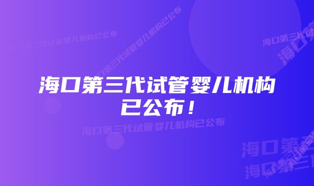 海口第三代试管婴儿机构已公布！