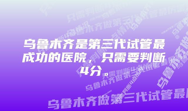 乌鲁木齐是第三代试管最成功的医院，只需要判断4分。