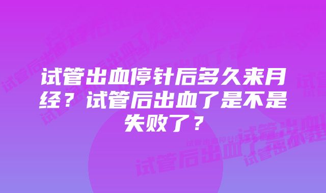 试管出血停针后多久来月经？试管后出血了是不是失败了？