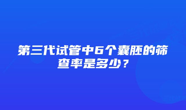 第三代试管中6个囊胚的筛查率是多少？