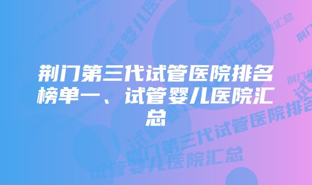 荆门第三代试管医院排名榜单一、试管婴儿医院汇总