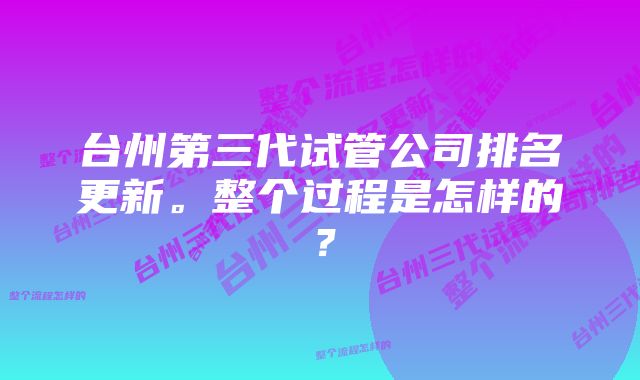 台州第三代试管公司排名更新。整个过程是怎样的？