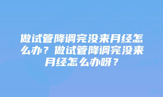 做试管降调完没来月经怎么办？做试管降调完没来月经怎么办呀？