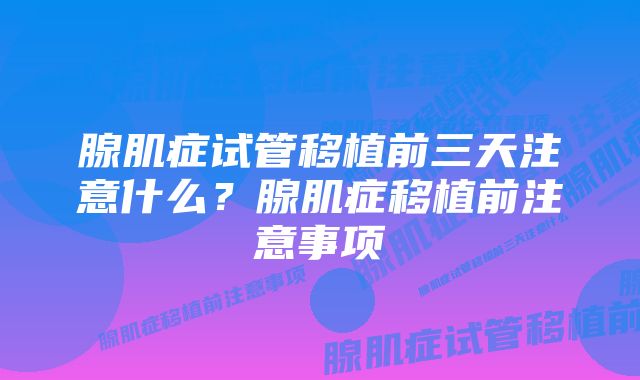 腺肌症试管移植前三天注意什么？腺肌症移植前注意事项