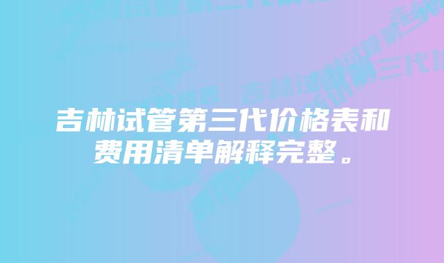 吉林试管第三代价格表和费用清单解释完整。