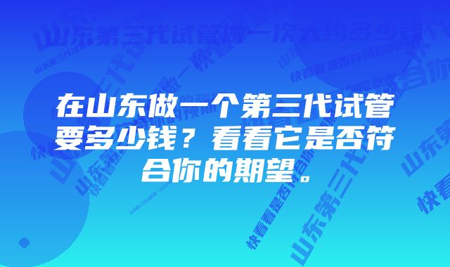 在山东做一个第三代试管要多少钱？看看它是否符合你的期望。