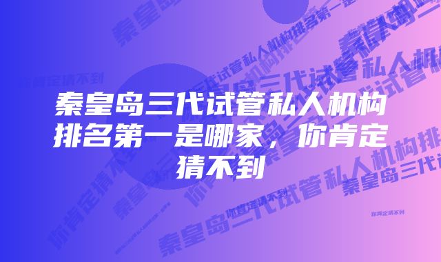 秦皇岛三代试管私人机构排名第一是哪家，你肯定猜不到