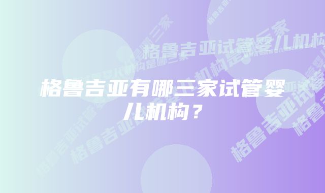 格鲁吉亚有哪三家试管婴儿机构？