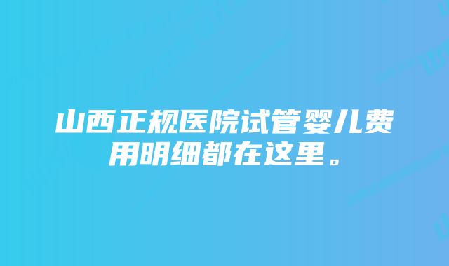 山西正规医院试管婴儿费用明细都在这里。