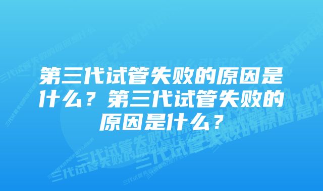 第三代试管失败的原因是什么？第三代试管失败的原因是什么？