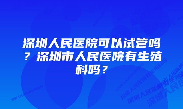 深圳人民医院可以试管吗？深圳市人民医院有生殖科吗？